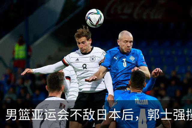 男篮亚运会不敌日本后，郭士强揽责难服众，只有王治郅敢说大实话